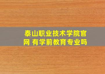 泰山职业技术学院官网 有学前教育专业吗